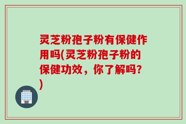 灵芝粉孢子粉有保健作用吗(灵芝粉孢子粉的保健功效,你了解吗?)