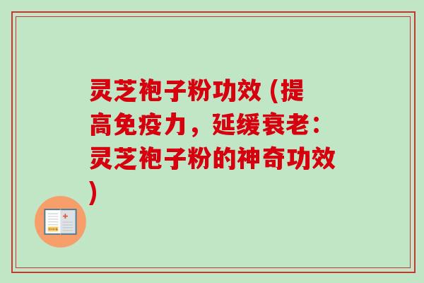 灵芝袍子粉功效 (提高免疫力，延缓衰老：灵芝袍子粉的神奇功效)