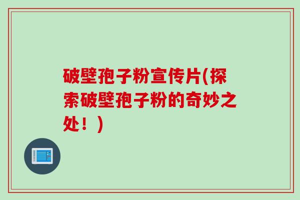 破壁孢子粉宣传片(探索破壁孢子粉的奇妙之处!)