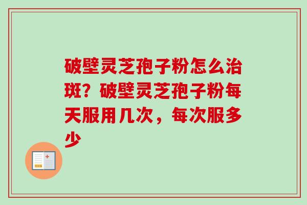 破壁灵芝孢子粉怎么治斑？破壁灵芝孢子粉每天服用几次，每次服多少