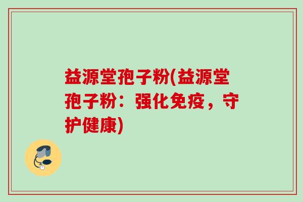 益源堂孢子粉(益源堂孢子粉：强化免疫，守护健康)