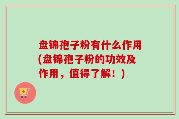 盘锦孢子粉有什么作用(盘锦孢子粉的功效及作用，值得了解！)