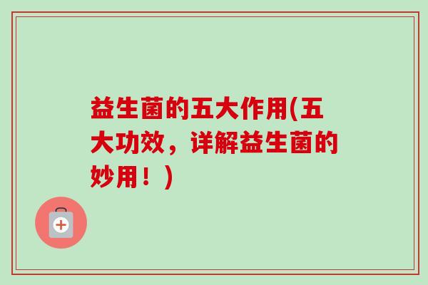 益生菌的五大作用(五大功效,详解益生菌的妙用!)