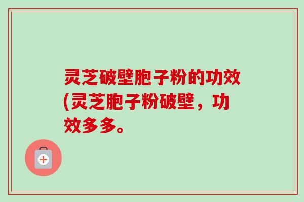 灵芝破壁胞子粉的功效(灵芝胞子粉破壁，功效多多。