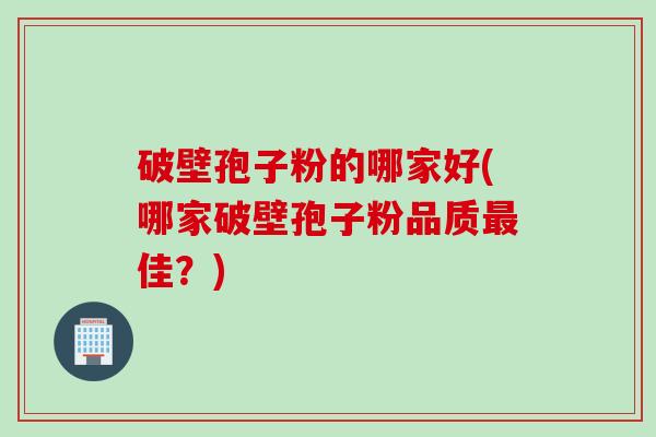破壁孢子粉的哪家好(哪家破壁孢子粉品质最佳？)