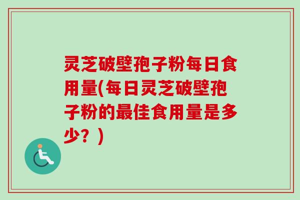 灵芝破壁孢子粉每日食用量(每日灵芝破壁孢子粉的最佳食用量是多少?)