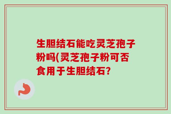 生胆结石能吃灵芝孢子粉吗(灵芝孢子粉可否食用于生胆结石？