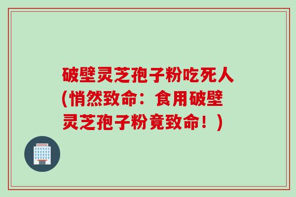 破壁灵芝孢子粉吃死人(悄然致命：食用破壁灵芝孢子粉竟致命！)