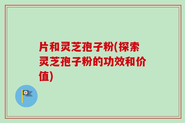 片和灵芝孢子粉(探索灵芝孢子粉的功效和价值)