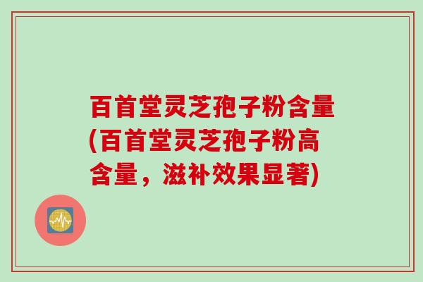 百首堂灵芝孢子粉含量(百首堂灵芝孢子粉高含量，滋补效果显著)