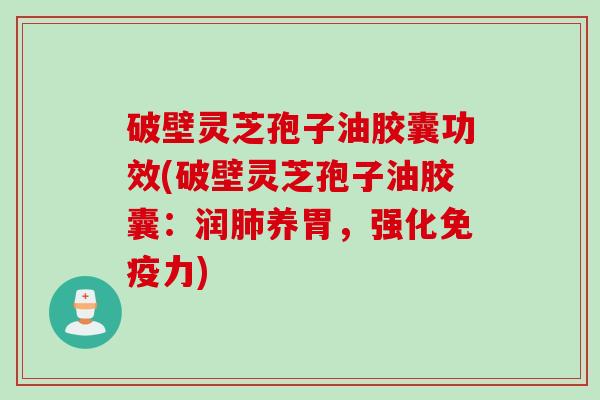 破壁灵芝孢子油胶囊功效(破壁灵芝孢子油胶囊:润肺养胃,强化免疫力)