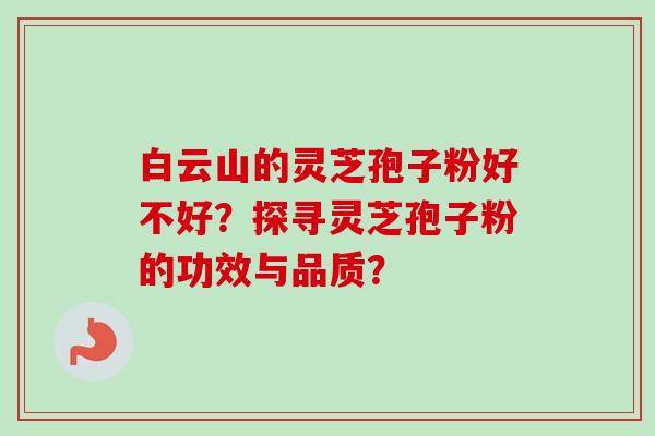 白云山的灵芝孢子粉好不好？探寻灵芝孢子粉的功效与品质？