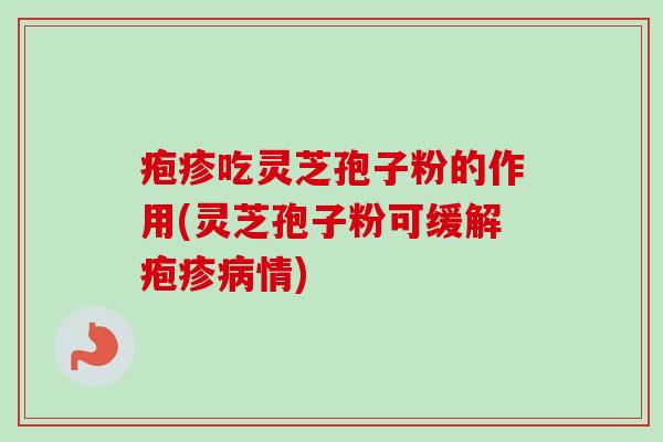 疱疹吃灵芝孢子粉的作用(灵芝孢子粉可缓解疱疹情) 疱疹吃灵芝孢子粉的作用(灵芝孢子粉可缓解疱疹情)
