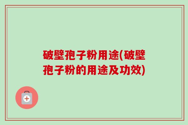 破壁孢子粉用途(破壁孢子粉的用途及功效)