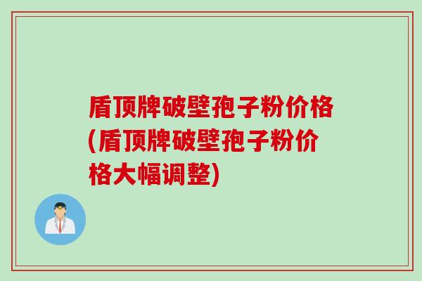 盾顶牌破壁孢子粉价格(盾顶牌破壁孢子粉价格大幅调整)
