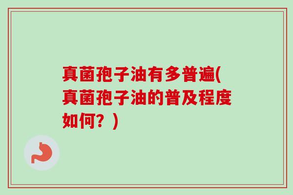 真菌孢子油有多普遍(真菌孢子油的普及程度如何?)