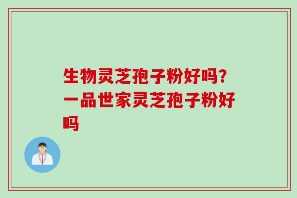 生物灵芝孢子粉好吗?一品世家灵芝孢子粉好吗
