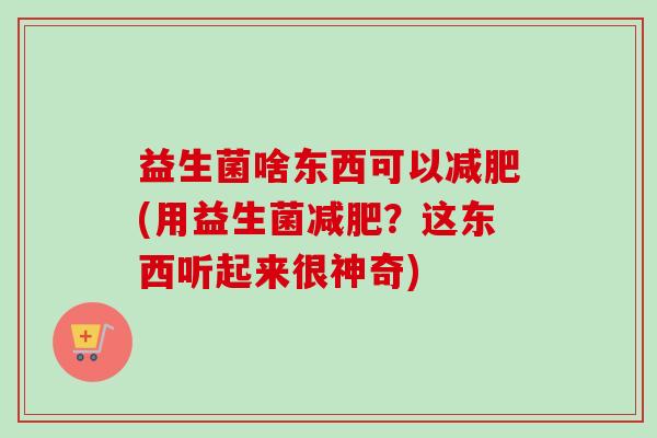 益生菌啥东西可以减肥(用益生菌减肥?这东西听起来很神奇)