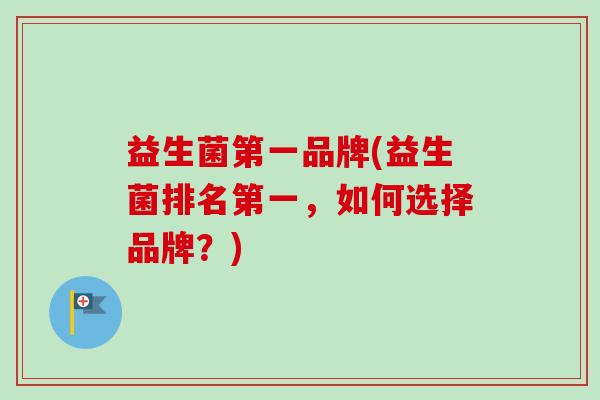 益生菌第一品牌(益生菌排名第一,如何选择品牌?)