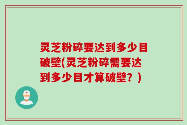 灵芝粉碎要达到多少目破壁(灵芝粉碎需要达到多少目才算破壁？)