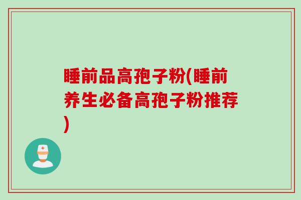 睡前品高孢子粉(睡前养生必备高孢子粉推荐)