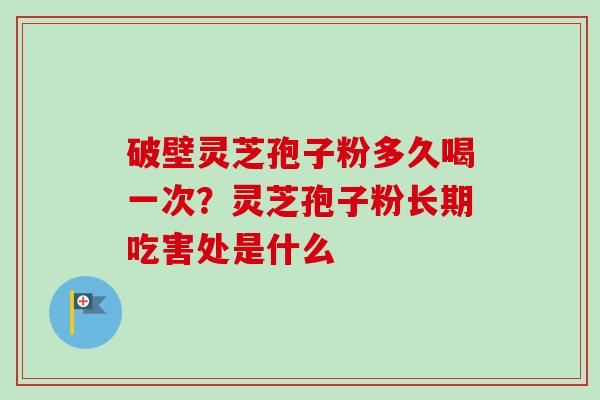 破壁灵芝孢子粉多久喝一次?灵芝孢子粉长期吃害处是什么