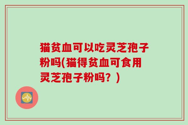 猫贫血可以吃灵芝孢子粉吗(猫得贫血可食用灵芝孢子粉吗?)