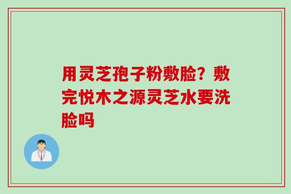 用灵芝孢子粉敷脸？敷完悦木之源灵芝水要洗脸吗