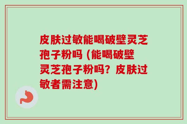 皮肤过敏能喝破壁灵芝孢子粉吗 (能喝破壁灵芝孢子粉吗?皮肤过敏者需注意)