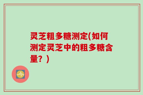 灵芝粗多糖测定(如何测定灵芝中的粗多糖含量？)