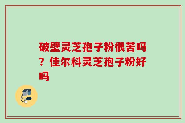 破壁灵芝孢子粉很苦吗?佳尔科灵芝孢子粉好吗