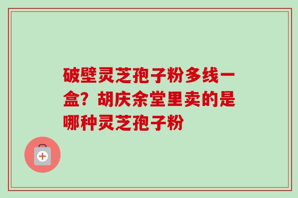 破壁灵芝孢子粉多线一盒？胡庆余堂里卖的是哪种灵芝孢子粉