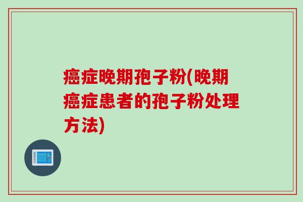 癌症晚期孢子粉(晚期癌症患者的孢子粉处理方法)