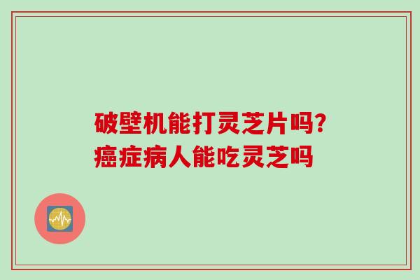 破壁机能打灵芝片吗？癌症病人能吃灵芝吗