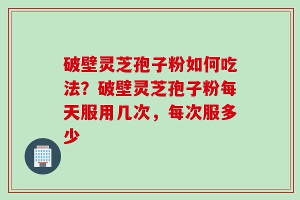 破壁灵芝孢子粉如何吃法？破壁灵芝孢子粉每天服用几次，每次服多少
