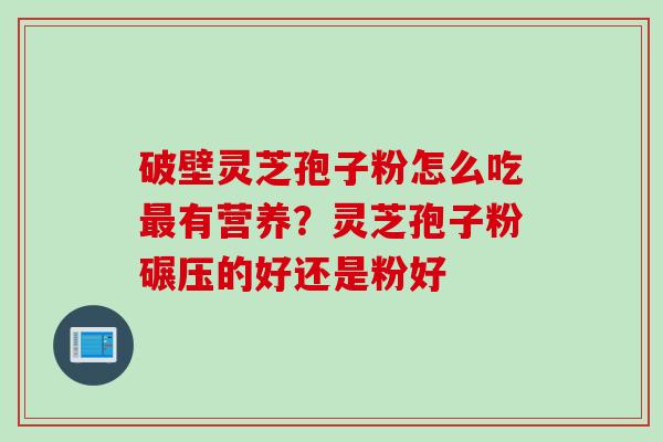 破壁灵芝孢子粉怎么吃最有营养？灵芝孢子粉碾压的好还是粉好