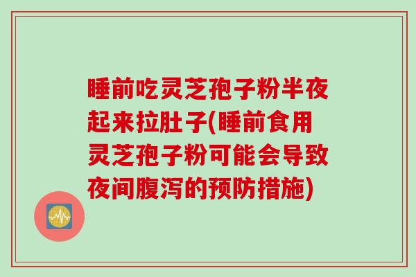 睡前吃灵芝孢子粉半夜起来拉肚子(睡前食用灵芝孢子粉可能会导致夜间腹泻的预防措施)