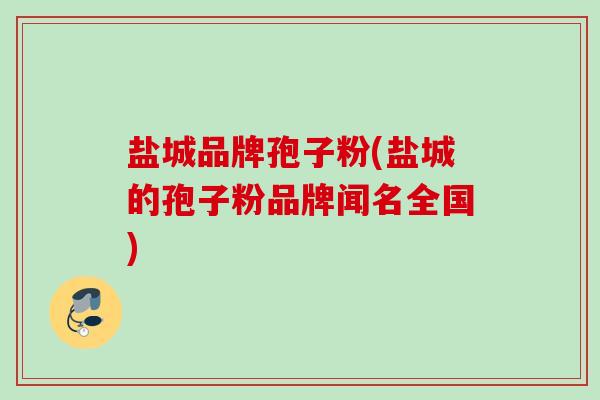 盐城品牌孢子粉(盐城的孢子粉品牌闻名全国)