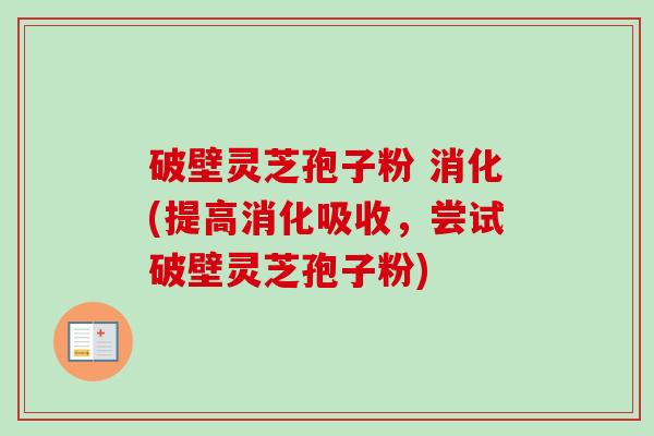 破壁灵芝孢子粉 消化(提高消化吸收,尝试破壁灵芝孢子粉)