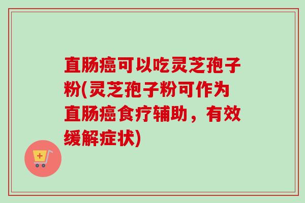 直肠癌可以吃灵芝孢子粉(灵芝孢子粉可作为直肠癌食疗辅助,有效缓解症状)