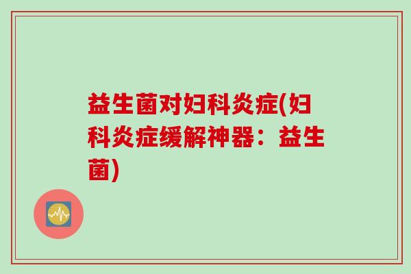 益生菌对妇科炎症(妇科炎症缓解神器:益生菌)