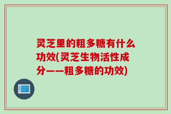 灵芝里的粗多糖有什么功效(灵芝生物活性成分——粗多糖的功效)