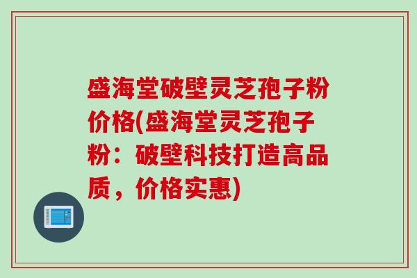 盛海堂破壁灵芝孢子粉价格(盛海堂灵芝孢子粉：破壁科技打造高品质，价格实惠)