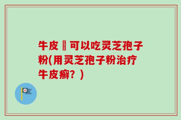 牛皮癬可以吃灵芝孢子粉(用灵芝孢子粉治疗牛皮癣?)