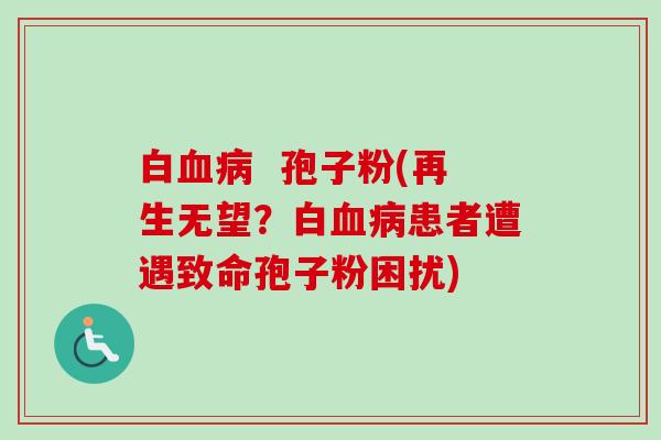白血病  孢子粉(再生无望？白血病患者遭遇致命孢子粉困扰)