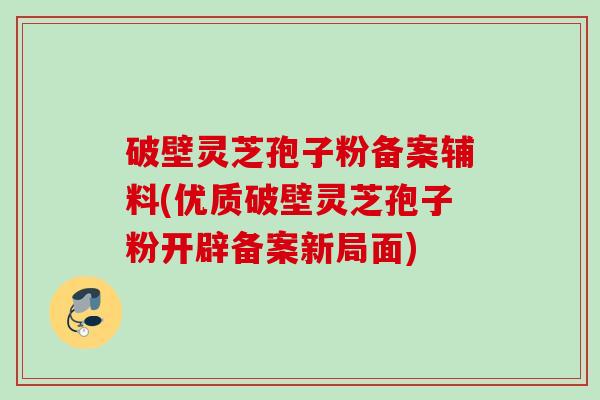 破壁灵芝孢子粉备案辅料(优质破壁灵芝孢子粉开辟备案新局面)