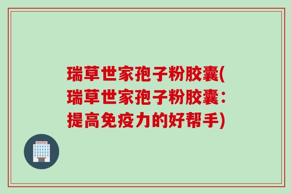 瑞草世家孢子粉胶囊(瑞草世家孢子粉胶囊:提高免疫力的好帮手)