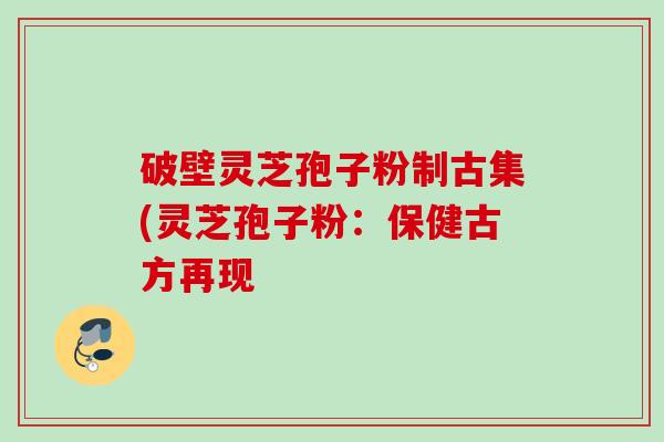 破壁灵芝孢子粉制古集(灵芝孢子粉：保健古方再现