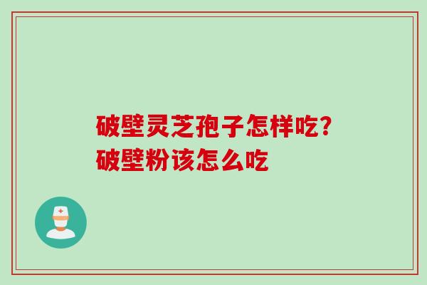 破壁灵芝孢子怎样吃？破壁粉该怎么吃