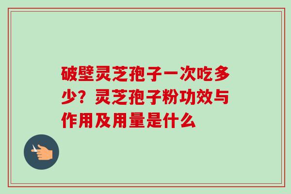 破壁灵芝孢子一次吃多少?灵芝孢子粉功效与作用及用量是什么